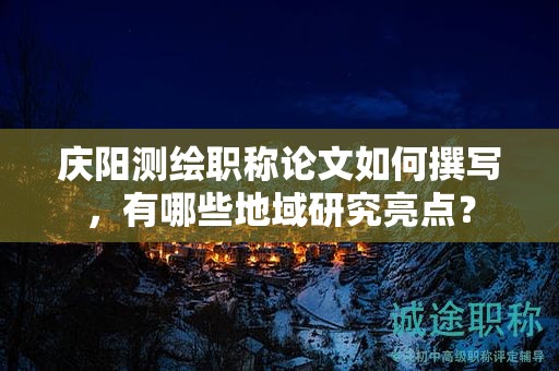 慶陽(yáng)測(cè)繪職稱(chēng)論文如何撰寫(xiě)，有哪些地域研究亮點(diǎn)？