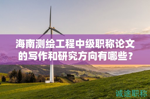 海南測(cè)繪工程中級(jí)職稱論文的寫作和研究方向有哪些？