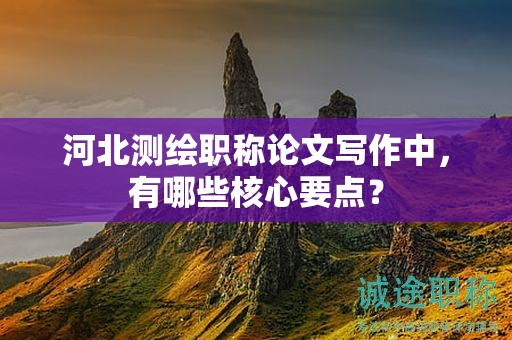 河北測繪職稱論文寫作中，有哪些核心要點？