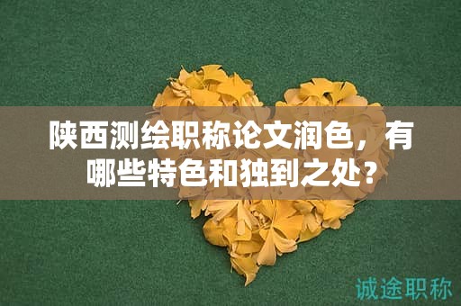 陜西測(cè)繪職稱論文潤(rùn)色，有哪些特色和獨(dú)到之處？