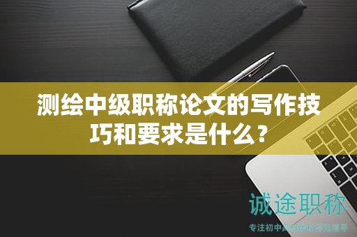 測(cè)繪中級(jí)職稱論文的寫作技巧和要求是什么？