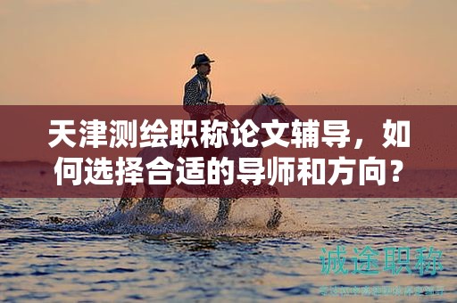 天津測(cè)繪職稱論文輔導(dǎo)，如何選擇合適的導(dǎo)師和方向？