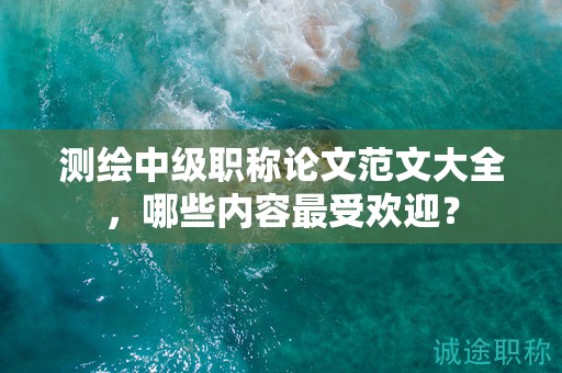 測(cè)繪中級(jí)職稱論文范文大全，哪些內(nèi)容最受歡迎？