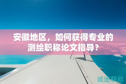 安徽地區(qū)，如何獲得專業(yè)的測(cè)繪職稱論文指導(dǎo)？