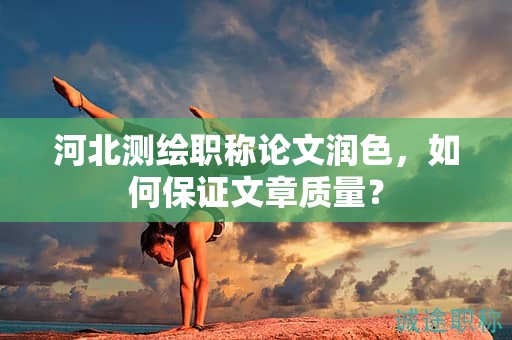 河北測繪職稱論文潤色，如何保證文章質(zhì)量？
