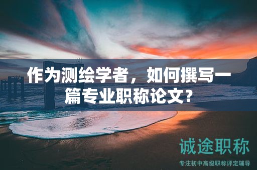 作為測(cè)繪學(xué)者，如何撰寫一篇專業(yè)職稱論文？