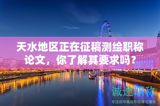 天水地區(qū)正在征稿測(cè)繪職稱論文，你了解其要求嗎？
