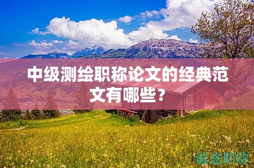 中級(jí)測(cè)繪職稱論文的經(jīng)典范文有哪些？