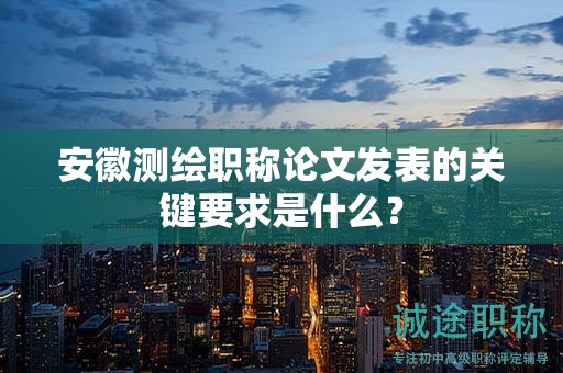 安徽測繪職稱論文發(fā)表的關(guān)鍵要求是什么？