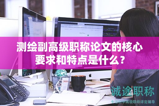 測繪副高級職稱論文的核心要求和特點(diǎn)是什么？