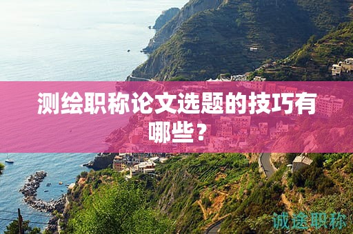 測繪職稱論文選題的技巧有哪些？