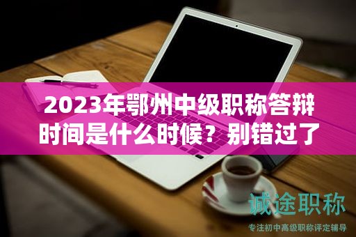 2024年鄂州中級職稱答辯時間是什么時候？別錯過了