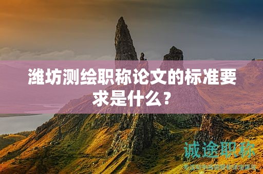 濰坊測繪職稱論文的標(biāo)準(zhǔn)要求是什么？