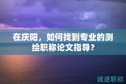 在慶陽(yáng)，如何找到專業(yè)的測(cè)繪職稱論文指導(dǎo)？