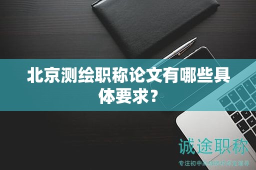 北京測(cè)繪職稱論文有哪些具體要求？