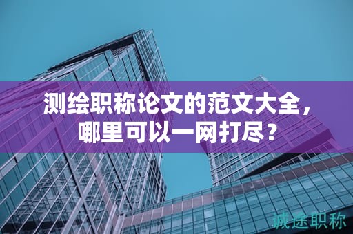 測繪職稱論文的范文大全，哪里可以一網打盡？