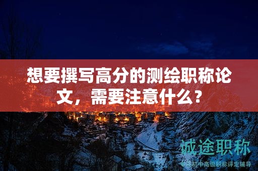 想要撰寫(xiě)高分的測(cè)繪職稱(chēng)論文，需要注意什么？