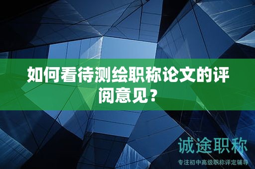 如何看待測繪職稱論文的評閱意見？