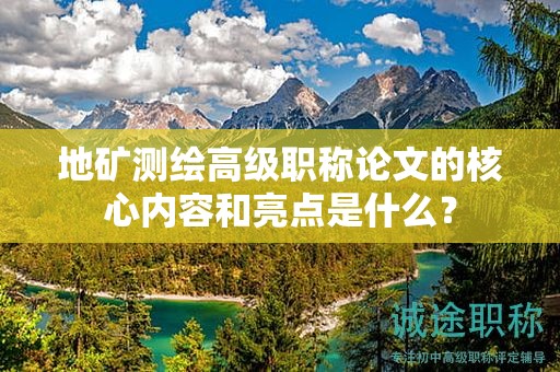 地礦測繪高級職稱論文的核心內(nèi)容和亮點是什么？