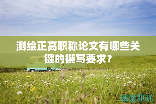 測繪正高職稱論文有哪些關鍵的撰寫要求？
