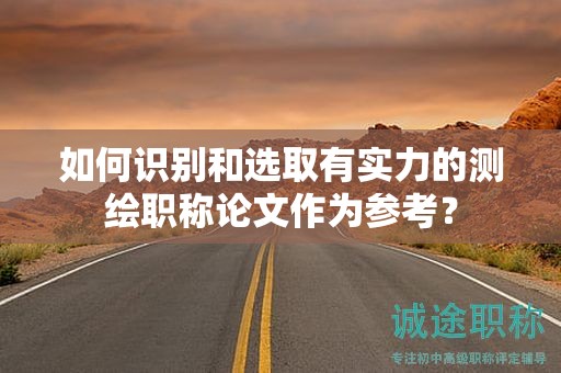 如何識(shí)別和選取有實(shí)力的測(cè)繪職稱論文作為參考？