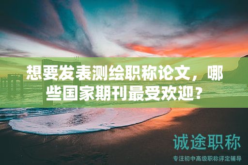 想要發(fā)表測繪職稱論文，哪些國家期刊最受歡迎？