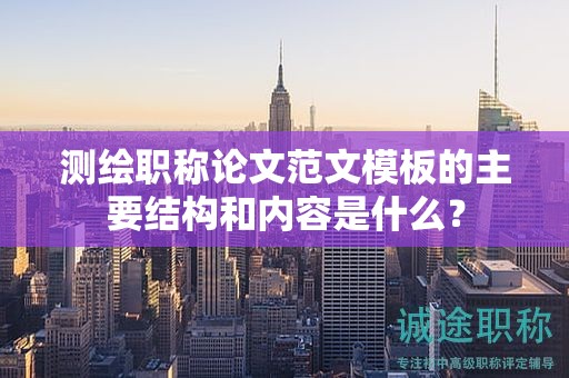 測(cè)繪職稱論文范文模板的主要結(jié)構(gòu)和內(nèi)容是什么？