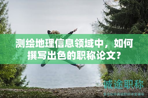 測繪地理信息領(lǐng)域中，如何撰寫出色的職稱論文？