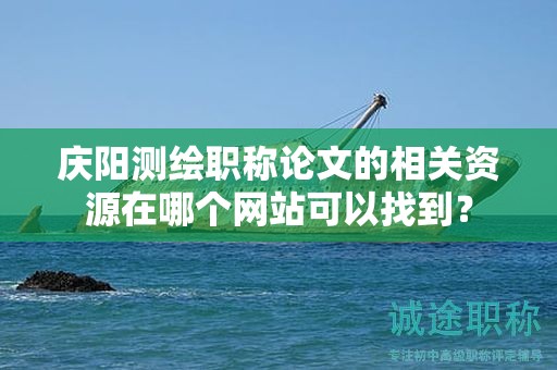 慶陽測繪職稱論文的相關(guān)資源在哪個網(wǎng)站可以找到？