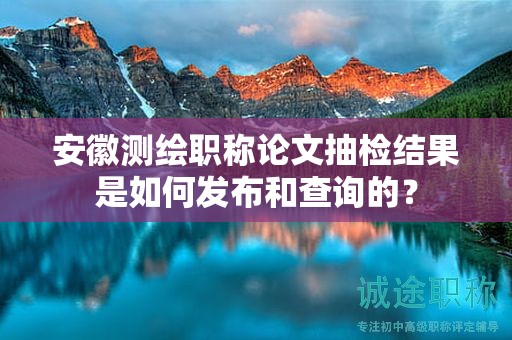 安徽測繪職稱論文抽檢結(jié)果是如何發(fā)布和查詢的？