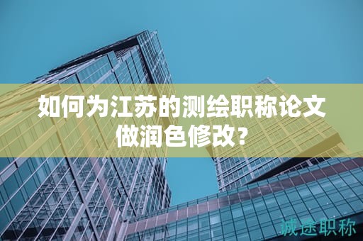 如何為江蘇的測繪職稱論文做潤色修改？