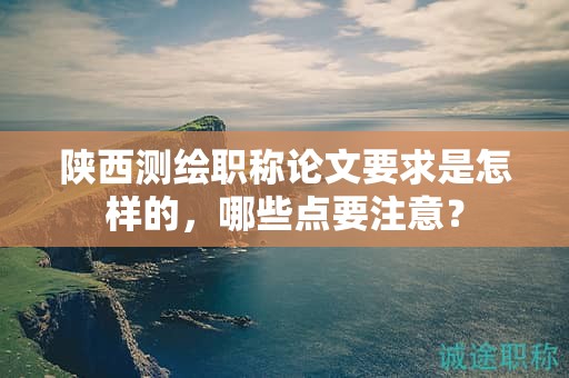 陜西測(cè)繪職稱論文要求是怎樣的，哪些點(diǎn)要注意？