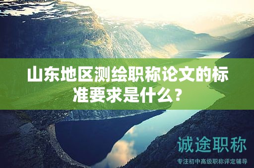 山東地區(qū)測(cè)繪職稱論文的標(biāo)準(zhǔn)要求是什么？