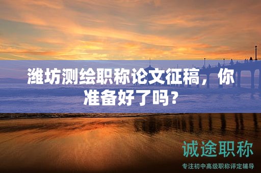 濰坊測(cè)繪職稱論文征稿，你準(zhǔn)備好了嗎？