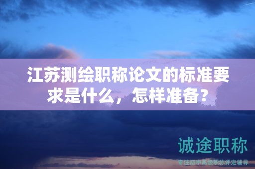 江蘇測繪職稱論文的標(biāo)準(zhǔn)要求是什么，怎樣準(zhǔn)備？