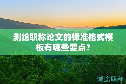 測繪職稱論文的標準格式模板有哪些要點？