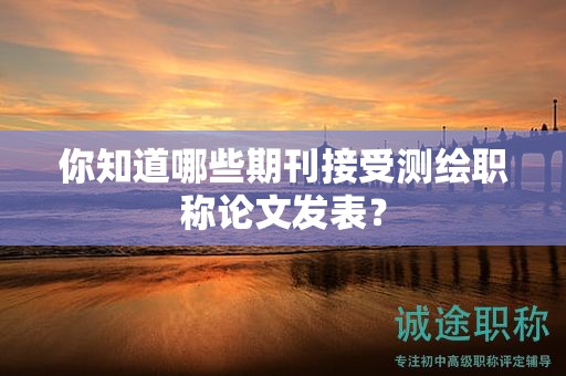 你知道哪些期刊接受測繪職稱論文發(fā)表？