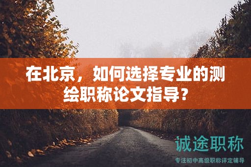 在北京，如何選擇專業(yè)的測繪職稱論文指導(dǎo)？