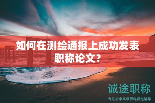 如何在測繪通報上成功發(fā)表職稱論文？