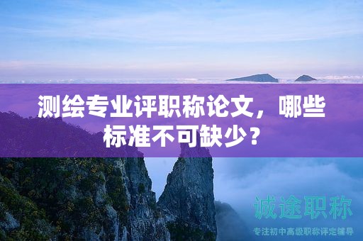 測(cè)繪專業(yè)評(píng)職稱論文，哪些標(biāo)準(zhǔn)不可缺少？