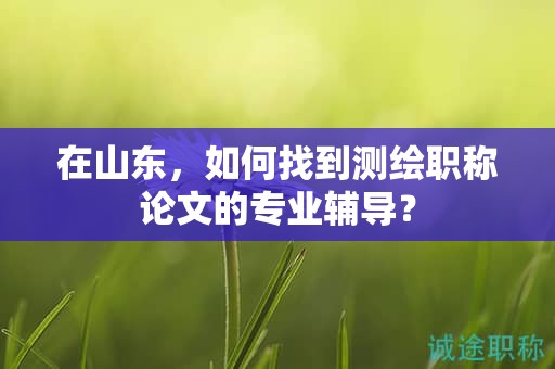 在山東，如何找到測(cè)繪職稱(chēng)論文的專(zhuān)業(yè)輔導(dǎo)？