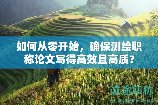 如何從零開始，確保測(cè)繪職稱論文寫得高效且高質(zhì)？