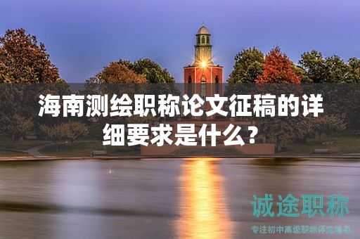 海南測(cè)繪職稱論文征稿的詳細(xì)要求是什么？