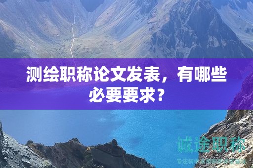 測(cè)繪職稱論文發(fā)表，有哪些必要要求？