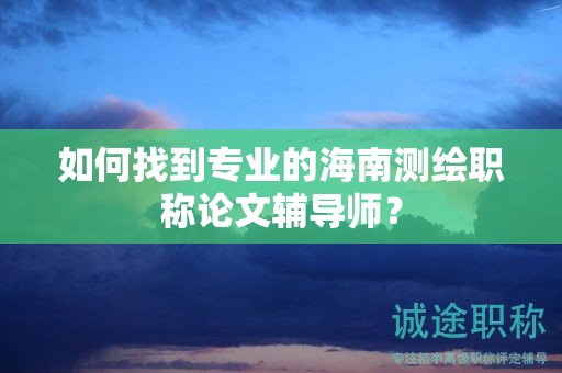 如何找到專業(yè)的海南測(cè)繪職稱論文輔導(dǎo)師？