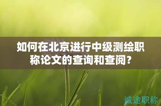 如何在北京進行中級測繪職稱論文的查詢和查閱？