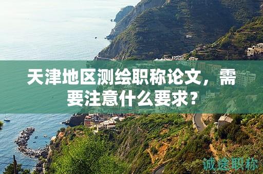 天津地區(qū)測繪職稱論文，需要注意什么要求？