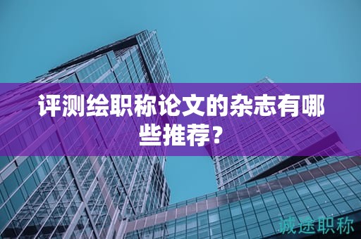 評(píng)測(cè)繪職稱論文的雜志有哪些推薦？