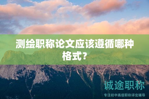 測(cè)繪職稱論文應(yīng)該遵循哪種格式？