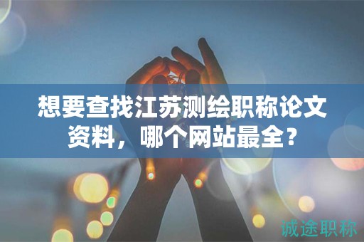 想要查找江蘇測(cè)繪職稱論文資料，哪個(gè)網(wǎng)站最全？